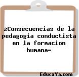 ¿Consecuencias de la pedagogia conductista en la formacion humana?