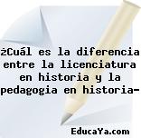 ¿Cuál es la diferencia entre la licenciatura en historia y la pedagogia en historia?