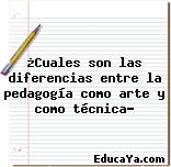 ¿Cuales son las diferencias entre la pedagogía como arte y como técnica?