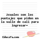 ¿cuales son los puntajes que piden en la valle de cali para ingresar?