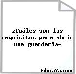 ¿Cuáles son los requisitos para abrir una guardería?