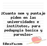 ¿Cuanto nem y puntaje piden en las universidades e institutos, para pedagogia basica y parvulos?