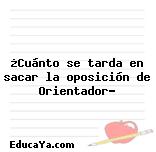 ¿Cuánto se tarda en sacar la oposición de Orientador?