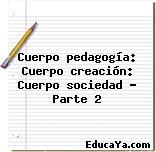 Cuerpo pedagogía: Cuerpo creación: Cuerpo sociedad – Parte 2