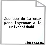 ¿cursos de la unam para ingresar a la universidadd?