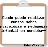 Donde puedo realizar cursos sobre psicologia o pedagogía infantil en cordoba??