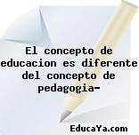 El concepto de educacion es diferente del concepto de pedagogia?