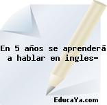 En 5 años se aprenderá a hablar en ingles?