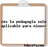 ¿es la pedagogía solo aplicable para ninos?