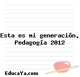 Esta es mi generación. Pedagogía 2012