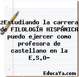 ¿Estudiando la carrera de FILOLOGÍA HISPÁNICA puedo ejercer como profesora de castellano en la E.S.O?