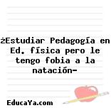 ¿Estudiar Pedagogía en Ed. física pero le tengo fobia a la natación?