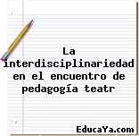 La interdisciplinariedad en el encuentro de pedagogía teatr