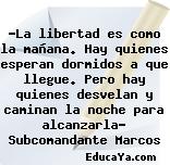 «La libertad es como la mañana. Hay quienes esperan dormidos a que llegue. Pero hay quienes desvelan y caminan la noche para alcanzarla» Subcomandante Marcos