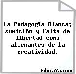 La Pedagogía Blanca: sumisión y falta de libertad como alienantes de la creatividad.