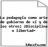 La pedagogía como arte de gobierno de sí y de los otros: ¿Disciplina o libertad?