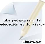 ¿La pedagogía y la educación es lo mismo?