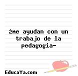 ¿me ayudan con un trabajo de la pedagogia?