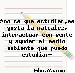 ¿no se que estudiar,me gusta la natualez, interactuar con gente y ayudar el medio ambiente que puedo estudiar?