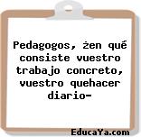 Pedagogos, ¿en qué consiste vuestro trabajo concreto, vuestro quehacer diario?