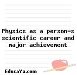 Physics as a person’s scientific career and major achievement