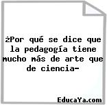 ¿Por qué se dice que la pedagogía tiene mucho más de arte que de ciencia?