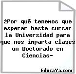 ¿Por qué tenemos que esperar hasta cursar la Universidad para que nos imparta clases un Doctorado en Ciencias?