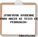 ¿PORFAVOR AYUDENME PARA HACER MI TESIS EN PEDAGOGIA?