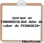 ¿porque un FONOAUDIOLOGO debe de saber de PEDAGOGIA?