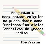 Preguntas & Respuestas: ¿Alguien me puede decir como funcionan los ciclos formativos de grados medios?