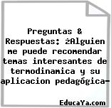 Preguntas & Respuestas: ¿Alguien me puede recomendar temas interesantes de termodinamica y su aplicacion pedagógica?