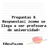 Preguntas & Respuestas: ¿como se llega a ser profesora de universidad?