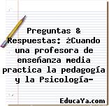 Preguntas & Respuestas: ¿Cuando una profesora de enseñanza media practica la pedagogía y la Psicología?