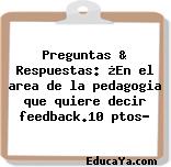 Preguntas & Respuestas: ¿En el area de la pedagogia que quiere decir feedback.10 ptos?