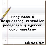 Preguntas & Respuestas: ¿Estudiar pedagogía y ejercer como maestra?