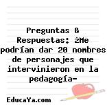 Preguntas & Respuestas: ¿Me podrían dar 20 nombres de personajes que intervinieron en la pedagogía?