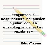 Preguntas & Respuestas: Me pueden ayudar con la etimología de estas palabras?