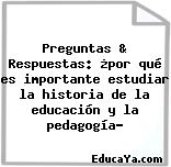 Preguntas & Respuestas: ¿por qué es importante estudiar la historia de la educación y la pedagogía?