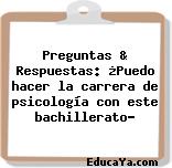 Preguntas & Respuestas: ¿Puedo hacer la carrera de psicología con este bachillerato?