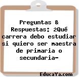 Preguntas & Respuestas: ¿Qué carrera debo estudiar si quiero ser maestra de primaria o secundaria?