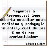 Preguntas & Respuestas: ¿que deberia estudiar entre medicina y pedagogia infantil, cual de las 2 me da mas oportunidades?