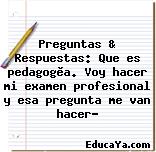 Preguntas & Respuestas: Que es pedagogìa. Voy hacer mi examen profesional y esa pregunta me van hacer?