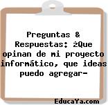 Preguntas & Respuestas: ¿Que opinan de mi proyecto informático, que ideas puedo agregar?