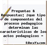 Preguntas & Respuestas: ¿que tipo de componentes del proceso pedagogico determinan las caracteristicas de los actos pedagogicos ?