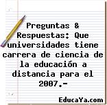 Preguntas & Respuestas: Que universidades tiene carrera de ciencia de la educación a distancia para el 2007.?