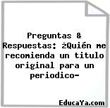 Preguntas & Respuestas: ¿Quién me recomienda un titulo original para un periodico?