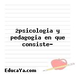 ¿psicologia y pedagogia en que consiste?