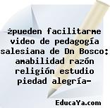 ¿pueden facilitarme video de pedagogía salesiana de Dn Bosco: amabilidad razón religión estudio piedad alegría?