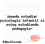 ¿puedo estudiar psicologia infantil si estoy estudiando pedagogia?