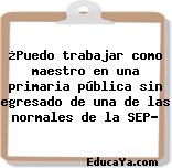 ¿Puedo trabajar como maestro en una primaria pública sin egresado de una de las normales de la SEP?